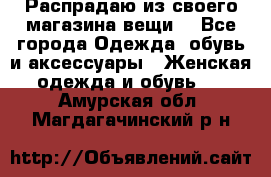 Распрадаю из своего магазина вещи  - Все города Одежда, обувь и аксессуары » Женская одежда и обувь   . Амурская обл.,Магдагачинский р-н